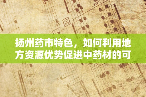 扬州药市特色，如何利用地方资源优势促进中药材的可持续发展？