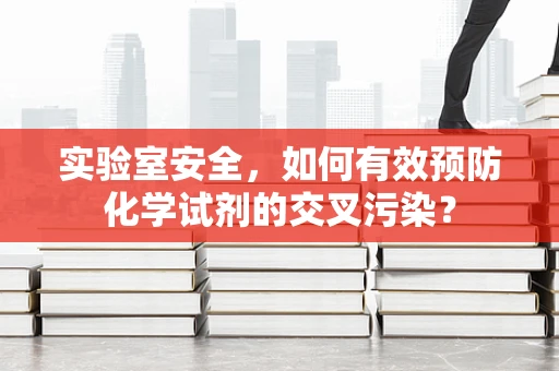 实验室安全，如何有效预防化学试剂的交叉污染？