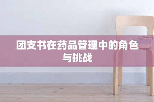 团支书在药品管理中的角色与挑战