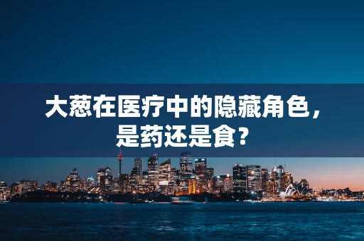 大葱在医疗中的隐藏角色，是药还是食？
