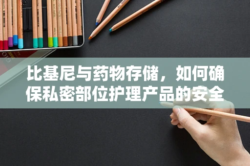 比基尼与药物存储，如何确保私密部位护理产品的安全与卫生？