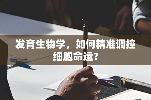 发育生物学，如何精准调控细胞命运？
