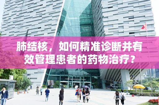 肺结核，如何精准诊断并有效管理患者的药物治疗？