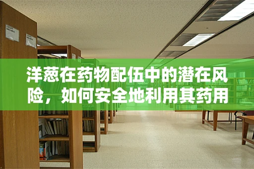 洋葱在药物配伍中的潜在风险，如何安全地利用其药用价值？
