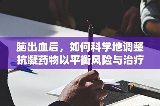 脑出血后，如何科学地调整抗凝药物以平衡风险与治疗？