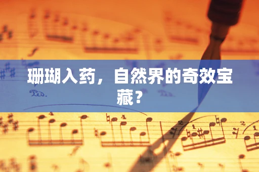 珊瑚入药，自然界的奇效宝藏？