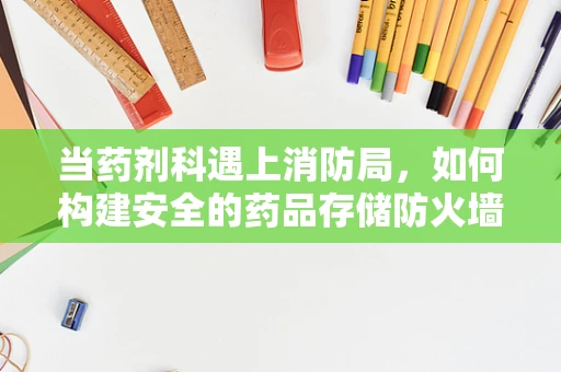 当药剂科遇上消防局，如何构建安全的药品存储防火墙？