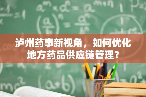 泸州药事新视角，如何优化地方药品供应链管理？