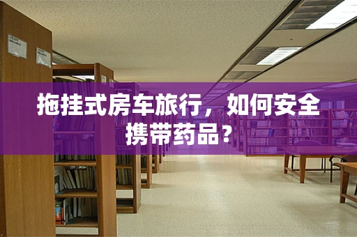 拖挂式房车旅行，如何安全携带药品？