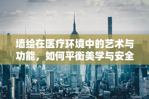 墙绘在医疗环境中的艺术与功能，如何平衡美学与安全？