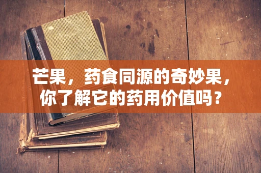 芒果，药食同源的奇妙果，你了解它的药用价值吗？
