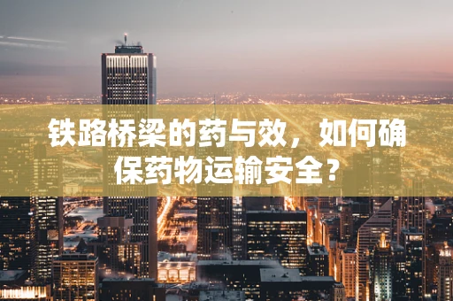 铁路桥梁的药与效，如何确保药物运输安全？