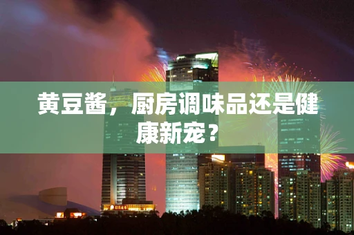 黄豆酱，厨房调味品还是健康新宠？