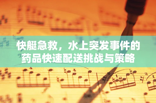 快艇急救，水上突发事件的药品快速配送挑战与策略
