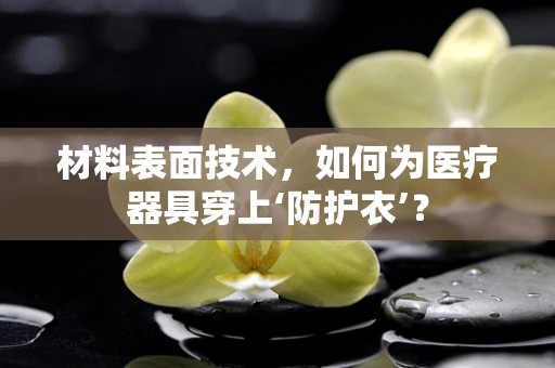 材料表面技术，如何为医疗器具穿上‘防护衣’？