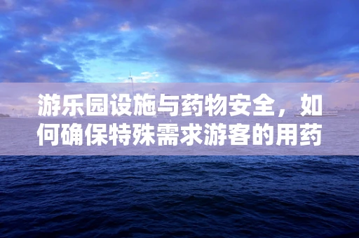 游乐园设施与药物安全，如何确保特殊需求游客的用药安全？
