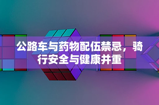 公路车与药物配伍禁忌，骑行安全与健康并重