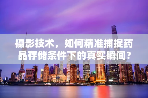 摄影技术，如何精准捕捉药品存储条件下的真实瞬间？