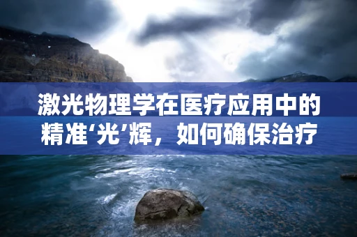激光物理学在医疗应用中的精准‘光’辉，如何确保治疗安全高效？