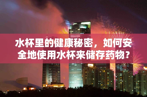 水杯里的健康秘密，如何安全地使用水杯来储存药物？