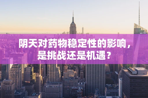 阴天对药物稳定性的影响，是挑战还是机遇？