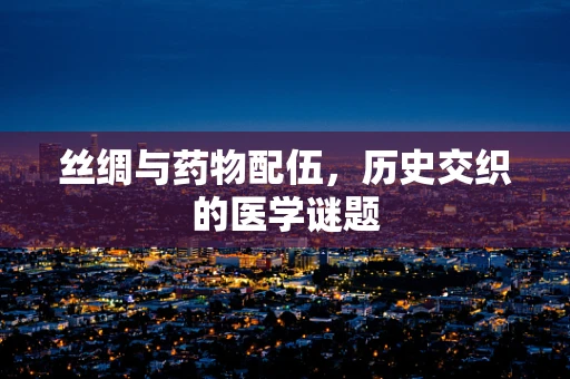 丝绸与药物配伍，历史交织的医学谜题