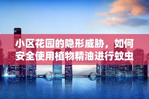 小区花园的隐形威胁，如何安全使用植物精油进行蚊虫控制？