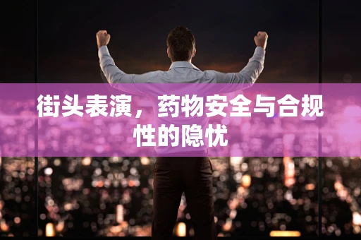 街头表演，药物安全与合规性的隐忧
