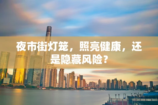 夜市街灯笼，照亮健康，还是隐藏风险？