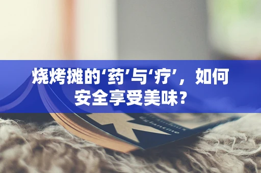 烧烤摊的‘药’与‘疗’，如何安全享受美味？