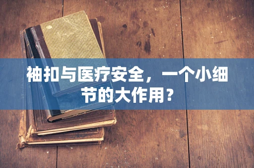 袖扣与医疗安全，一个小细节的大作用？