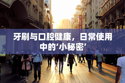 牙刷与口腔健康，日常使用中的‘小秘密’