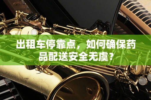 出租车停靠点，如何确保药品配送安全无虞？