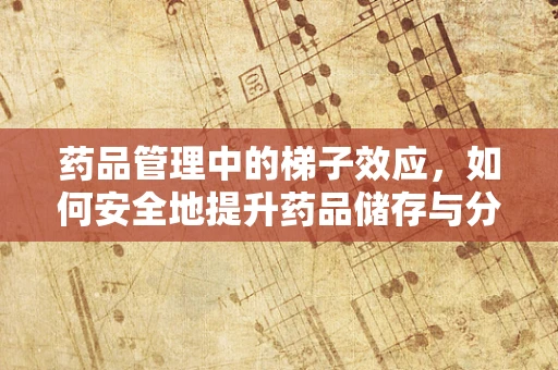 药品管理中的梯子效应，如何安全地提升药品储存与分发效率？