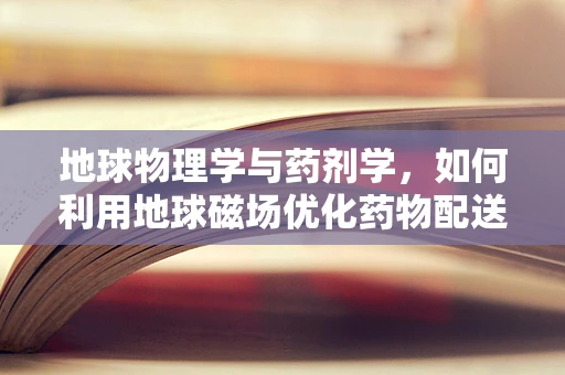 地球物理学与药剂学，如何利用地球磁场优化药物配送？