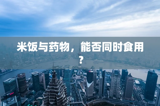 米饭与药物，能否同时食用？