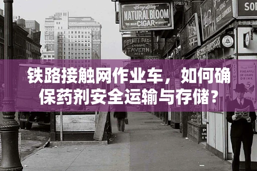 铁路接触网作业车，如何确保药剂安全运输与存储？