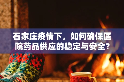 石家庄疫情下，如何确保医院药品供应的稳定与安全？