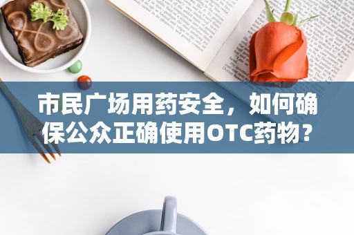 市民广场用药安全，如何确保公众正确使用OTC药物？
