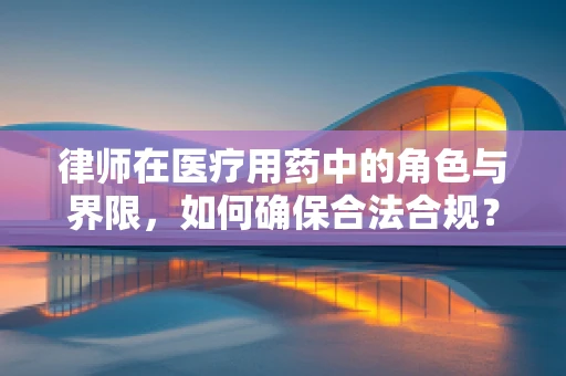 律师在医疗用药中的角色与界限，如何确保合法合规？