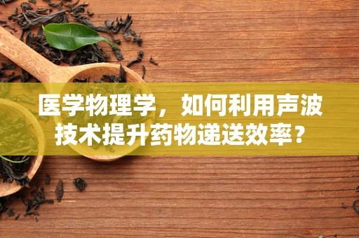 医学物理学，如何利用声波技术提升药物递送效率？