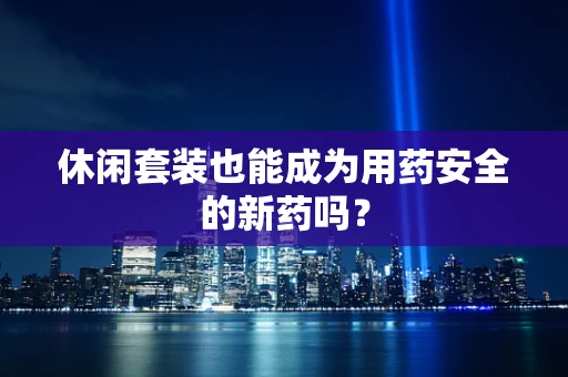 休闲套装也能成为用药安全的新药吗？