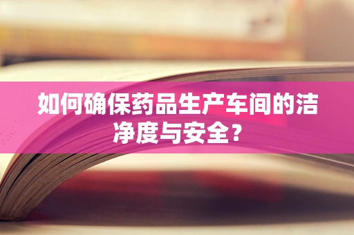 如何确保药品生产车间的洁净度与安全？