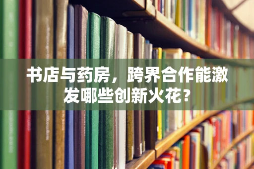 书店与药房，跨界合作能激发哪些创新火花？