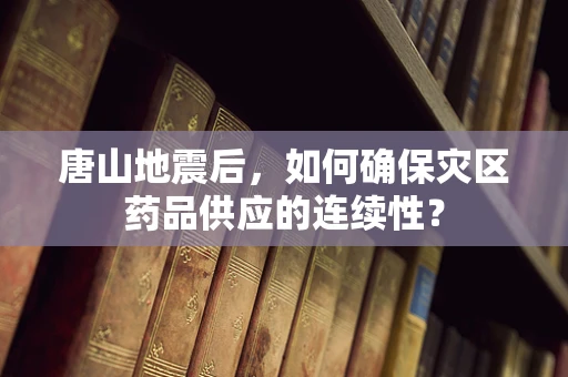 唐山地震后，如何确保灾区药品供应的连续性？