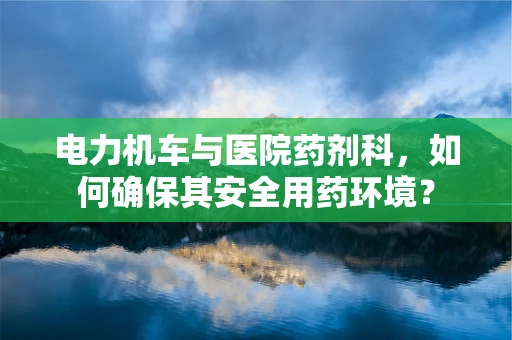 电力机车与医院药剂科，如何确保其安全用药环境？