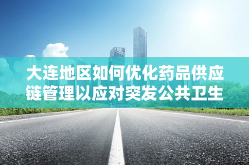大连地区如何优化药品供应链管理以应对突发公共卫生事件？
