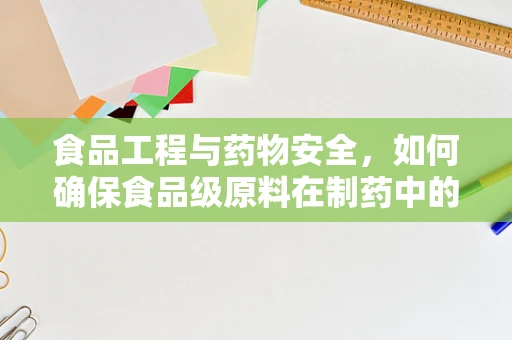 食品工程与药物安全，如何确保食品级原料在制药中的合规使用？