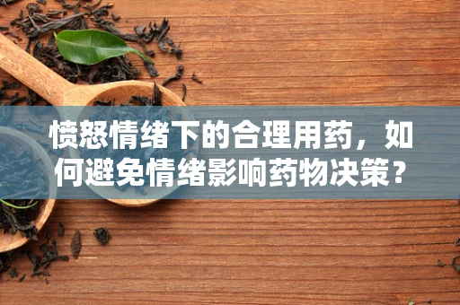 愤怒情绪下的合理用药，如何避免情绪影响药物决策？