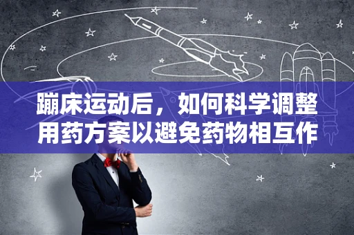 蹦床运动后，如何科学调整用药方案以避免药物相互作用？